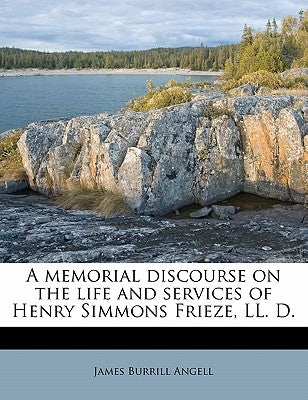 A Memorial Discourse on the Life and Services of Henry Simmons Frieze, LL. D. by Angell, James Burrill