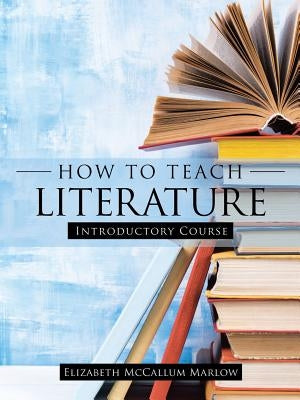 How to Teach Literature: Introductory Course by Marlow, Elizabeth McCallum