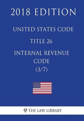 United States Code - Title 26 - Internal Revenue Code (3/7) (2018 Edition) by The Law Library