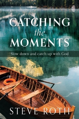 Catching the Moments: Slow down and catch up with God by Roth, Steve