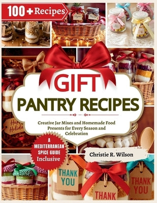 Gift Pantry Recipes: Creative Jar Mixes and Homemade Food Presents for Every Season and Celebration by R. Wilson, Christie