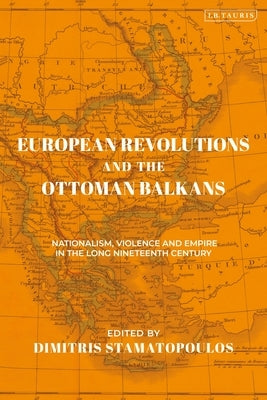European Revolutions and the Ottoman Balkans: Nationalism, Violence and Empire in the Long Nineteenth-Century by Stamatopoulos, Dimitris
