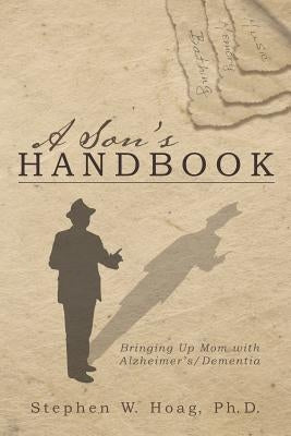A Son's Handbook: Bringing Up Mom with Alzheimer's/Dementia by Hoag Ph. D., Stephen W.