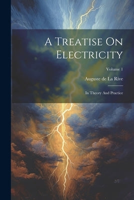 A Treatise On Electricity: In Theory And Practice; Volume 1 by Auguste de la Rive
