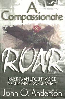 A Compassionate Roar: Raising an Urgent Voice in Our Window of Mercy by Anderson, John O.