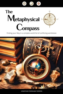 The Metaphysical Compass: Finding Your Way In A Complex World Full Of Conflicting Worldviews by Torralba, Jonathan