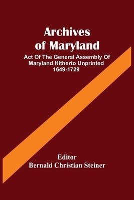 Archives Of Maryland; Act Of The General Assembly Of Maryland Hitherto Unprinted 1649-1729 by Christian Steiner, Bernald