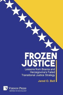 Frozen Justice: Lessons from Bosnia and Herzegovina's Failed Transitional Justice Strategy by Bell, Jared O.