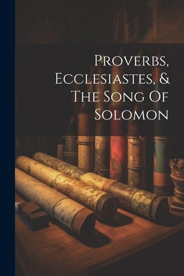 Proverbs, Ecclesiastes, & The Song Of Solomon by Anonymous