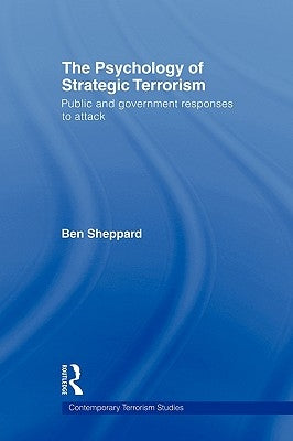 The Psychology of Strategic Terrorism: Public and Government Responses to Attack by Sheppard, Ben