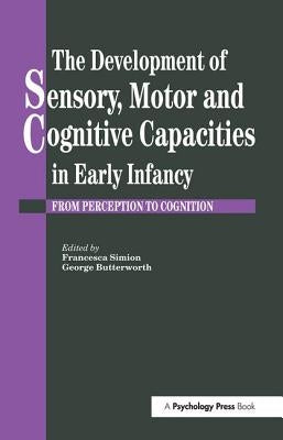The Development of Sensory, Motor and Cognitive Capacities in Early Infancy: From Sensation to Cognition by Butterworth, George
