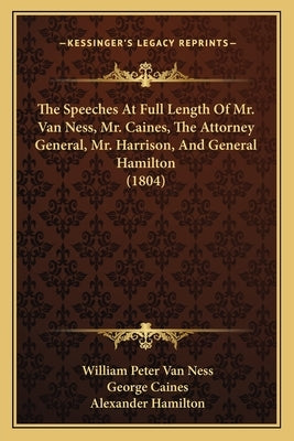 The Speeches At Full Length Of Mr. Van Ness, Mr. Caines, The Attorney General, Mr. Harrison, And General Hamilton (1804) by Van Ness, William Peter