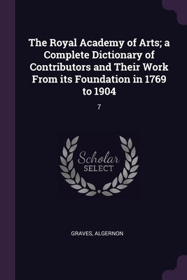 The Royal Academy of Arts; a Complete Dictionary of Contributors and Their Work From its Foundation in 1769 to 1904: 7 by Graves, Algernon