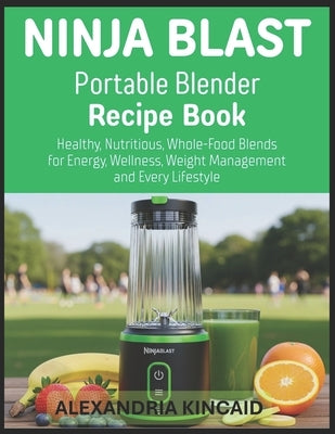 NINJABLAST Portable Blender Recipe Book: Healthy, Nutritious, Whole-Food Blends for Energy, Wellness, Weight Management and Every Lifestyle by Kincaid, Alexandria