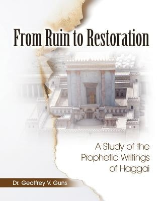From Ruin to Restoration: A Study of the Prophetic Writings of Haggai by Guns, Geoffrey V.