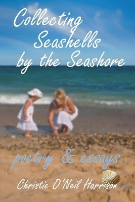 Collecting Seashells by the Seashore: Poetry and Essays by O'Neil Harrison, Christine