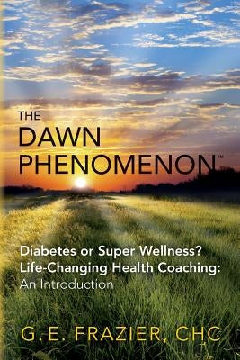 The Dawn Phenomenon: Diabetes or Super Wellness? Life Changing Health Coaching An Introduction by Frazier, Chc G. E.
