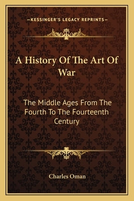 A History Of The Art Of War: The Middle Ages From The Fourth To The Fourteenth Century by Oman, Charles