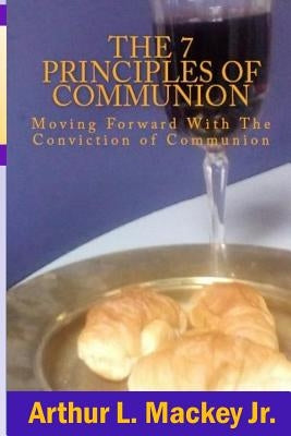 The 7 Principles of Communion: Moving Forward With The Conviction of Communion by Mackey, Arthur L., Jr.