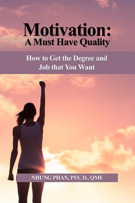 Motivation: A Must Have Quality: How to Get the Degree and Job that You Want by Phan Psy D. Qme, Nhung