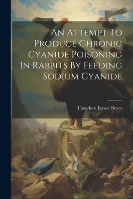 An Attempt To Produce Chronic Cyanide Poisoning In Rabbits By Feeding Sodium Cyanide by Beyer, Theodore Ernest