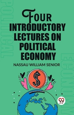 Four Introductory Lectures on Political Economy by Senior, Nassau William