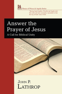 Answer the Prayer of Jesus: A Call for Biblical Unity by Lathrop, John P.