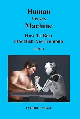 Human Versus Machine: How To Beat Stockfish and Komodo Part II by Tsvetkov, Lyudmil