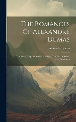 The Romances Of Alexandre Dumas: The Black Tulip, To Which Is Added, The Ball Of Snow, And, Sultanetta by Dumas, Alexandre