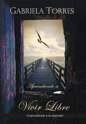 Aprendiendo a Vivir Libre: O Aprendiendo a No Depender by Torres, Gabriela