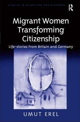 Migrant Women Transforming Citizenship: Life-Stories from Britain and Germany by Erel, Umut