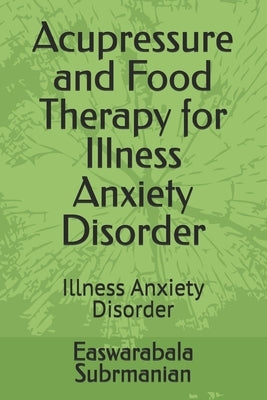 Acupressure and Food Therapy for Illness Anxiety Disorder: Illness Anxiety Disorder by Subrmanian, Easwarabala