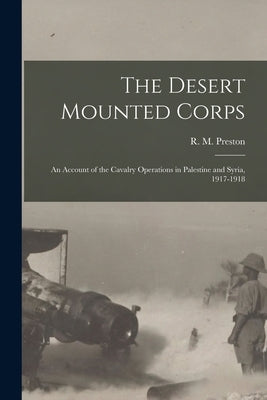 The Desert Mounted Corps: An Account of the Cavalry Operations in Palestine and Syria, 1917-1918 by Preston, R. M.