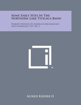 Some Early Sites in the Northern Lake Titicaca Basin: Peabody Museum of American Archaeology and Ethnology, V27, No. 1 by Kidder II, Alfred
