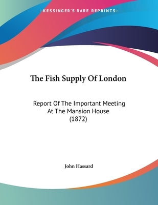 The Fish Supply Of London: Report Of The Important Meeting At The Mansion House (1872) by Hassard, John