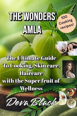 The Wonders Amla: The Ultimate Guide to Cooking, Skincare, and Haircare with the Superfruit of Wellness by Black, Deva