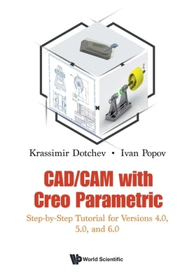 Cad/CAM with Creo Parametric: Step-By-Step Tutorial for Versions 4.0, 5.0, and 6.0 by Dotchev, Krassimir