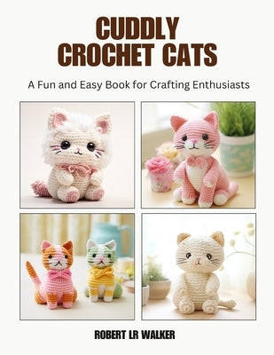 Cuddly Crochet Cats: A Fun and Easy Book for Crafting Enthusiasts by Walker, Robert Lr