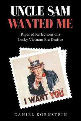 Uncle Sam Wanted Me: Ripened Reflections of a Lucky Vietnam Era Draftee by Kornstein, Daniel