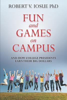 Fun and Games on Campus and How College Presidents Earn Their Big Dollars by Iosue Phd, Robert V.