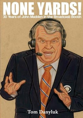 None Yards!: 30 Years of John Madden in the Broadcast Booth by Danyluk, Tom