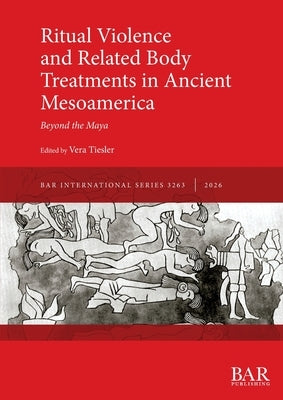 Ritual Violence and Related Body Treatments in Ancient Mesoamerica: Beyond the Maya by Tiesler, Vera