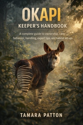 Okapi Keeper's Handbook: A complete guide to ownership, care, behavior, handling, expert tips, and habitat set ups by Patton, Tamara