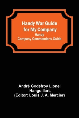 Handy War Guide for My Company: Handy Company Commander's Guide by Godefroy Lionel Hanguillart, André
