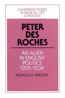 Peter Des Roches: An Alien in English Politics, 1205 1238 by Vincent, Nicholas