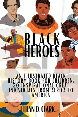 Black Heroes: An Illustrated Black History Book for Children: 50 Inspirational Great Individuals from Africa to America ( Full Color by Clark, Ethan D.
