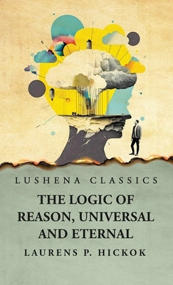 The Logic of Reason, Universal and Eternal by Laurens P Hickok