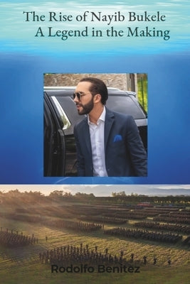 The Rise of Nayib Bukele: A Legend in the Making by Benitez, Rodolfo