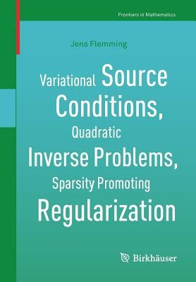 Variational Source Conditions, Quadratic Inverse Problems, Sparsity Promoting Regularization: New Results in Modern Theory of Inverse Problems and an by Flemming, Jens