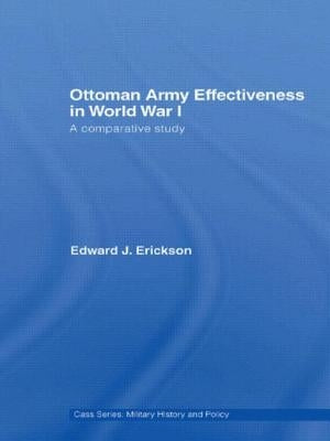Ottoman Army Effectiveness in World War I: A Comparative Study by Erickson, Edward J.